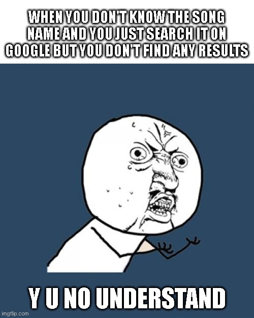 THEY SAID GOOGLE HAS THE BEST SEARCH ANGINE | WHEN YOU DON'T KNOW THE SONG NAME AND YOU JUST SEARCH IT ON GOOGLE BUT YOU DON'T FIND ANY RESULTS; Y U NO UNDERSTAND | image tagged in memes,y u no | made w/ Imgflip meme maker