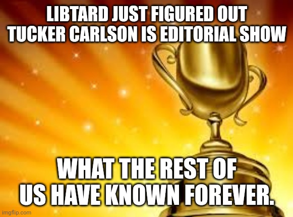 Award | LIBTARD JUST FIGURED OUT TUCKER CARLSON IS EDITORIAL SHOW WHAT THE REST OF US HAVE KNOWN FOREVER. | image tagged in award | made w/ Imgflip meme maker