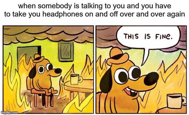 free ulluco | when somebody is talking to you and you have to take you headphones on and off over and over again | image tagged in memes,this is fine | made w/ Imgflip meme maker