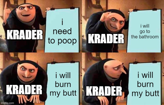 i saw the scene that krader burnt his butt | i need to poop; i will go to the bathroom; KRADER; KRADER; i will burn my butt; i will burn my butt; KRADER; KRADER | image tagged in memes,gru's plan | made w/ Imgflip meme maker