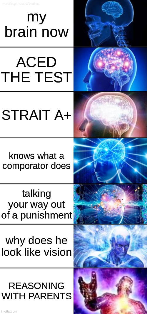 7-Tier Expanding Brain | my brain now; ACED THE TEST; STRAIT A+; knows what a comporator does; talking your way out of a punishment; why does he look like vision; REASONING WITH PARENTS | image tagged in 7-tier expanding brain | made w/ Imgflip meme maker