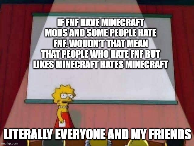 explanation | IF FNF HAVE MINECRAFT MODS AND SOME PEOPLE HATE FNF. WOUDN'T THAT MEAN THAT PEOPLE WHO HATE FNF BUT LIKES MINECRAFT HATES MINECRAFT; LITERALLY EVERYONE AND MY FRIENDS | image tagged in lisa simpson speech | made w/ Imgflip meme maker