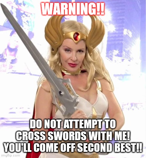 Kylie She-Ra | WARNING!! DO NOT ATTEMPT TO CROSS SWORDS WITH ME! YOU'LL COME OFF SECOND BEST!! | image tagged in kylie she-ra | made w/ Imgflip meme maker