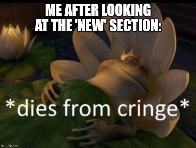 Dies from cringe | ME AFTER LOOKING AT THE 'NEW' SECTION: | image tagged in dies from cringe | made w/ Imgflip meme maker