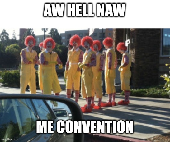 cursed image | AW HELL NAW; ME CONVENTION | image tagged in cursed image | made w/ Imgflip meme maker