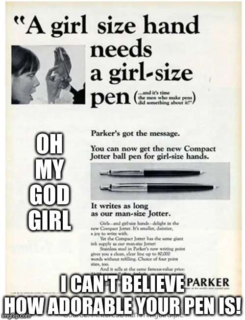 Don't ask to hold it--it's a trap! | OH MY GOD GIRL; I CAN'T BELIEVE HOW ADORABLE YOUR PEN IS! | image tagged in pens for girls ad | made w/ Imgflip meme maker