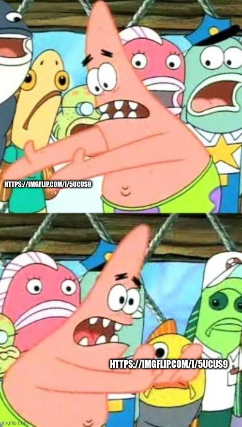 https://imgflip.com/i/5ucus9 | HTTPS://IMGFLIP.COM/I/5UCUS9; HTTPS://IMGFLIP.COM/I/5UCUS9 | image tagged in memes,put it somewhere else patrick | made w/ Imgflip meme maker