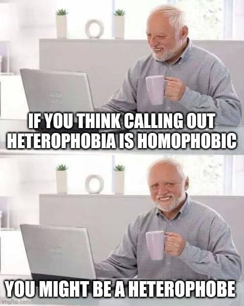 Here's your Sign | IF YOU THINK CALLING OUT
HETEROPHOBIA IS HOMOPHOBIC; YOU MIGHT BE A HETEROPHOBE | image tagged in hide the pain harold,straight,phobia,logic,reason,march for our lives | made w/ Imgflip meme maker