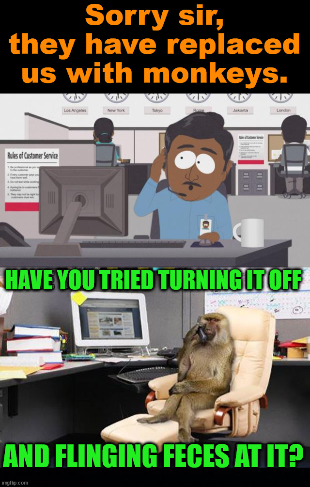 I think this just might be true .... |  Sorry sir, they have replaced us with monkeys. HAVE YOU TRIED TURNING IT OFF; AND FLINGING FECES AT IT? | image tagged in south park tech support,monkeys,support | made w/ Imgflip meme maker