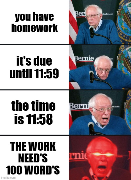 when you have homework | you have homework; it's due until 11:59; the time is 11:58; THE WORK NEED'S 100 WORD'S | image tagged in bernie sanders reaction nuked | made w/ Imgflip meme maker