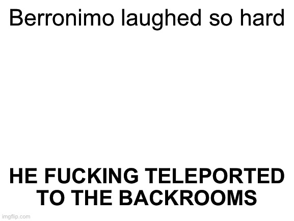 Blank White Template | Berronimo laughed so hard HE FUCKING TELEPORTED TO THE BACKROOMS | image tagged in blank white template | made w/ Imgflip meme maker