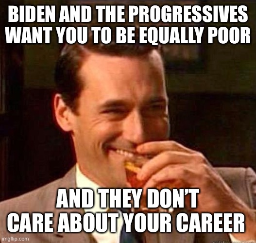 Mad Men | BIDEN AND THE PROGRESSIVES WANT YOU TO BE EQUALLY POOR AND THEY DON’T CARE ABOUT YOUR CAREER | image tagged in mad men | made w/ Imgflip meme maker
