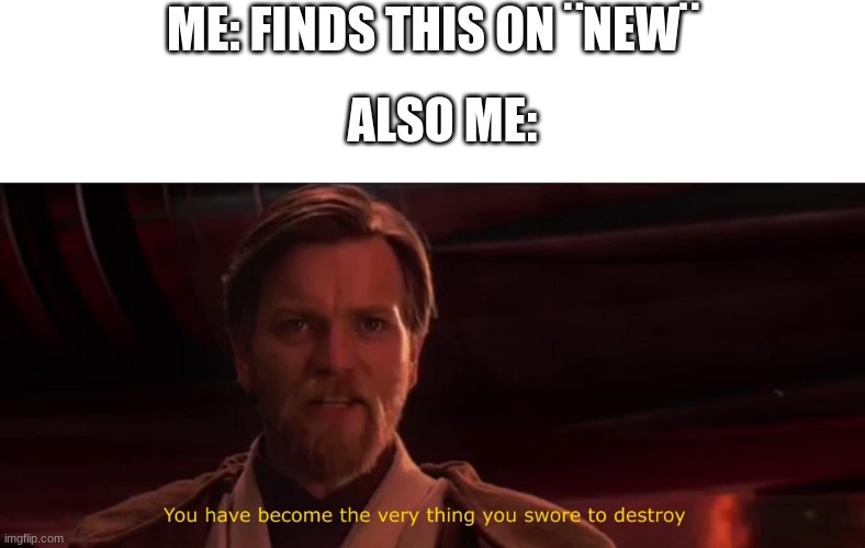 You have become the very thing you swore to destroy | ME: FINDS THIS ON ¨NEW¨ ALSO ME: | image tagged in you have become the very thing you swore to destroy | made w/ Imgflip meme maker