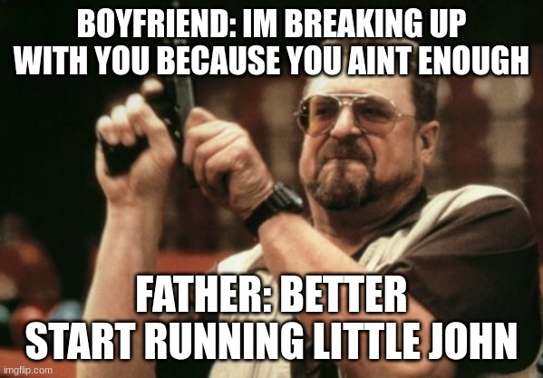 aye | BOYFRIEND: IM BREAKING UP WITH YOU BECAUSE YOU AINT ENOUGH; FATHER: BETTER START RUNNING LITTLE JOHN | image tagged in memes,am i the only one around here | made w/ Imgflip meme maker
