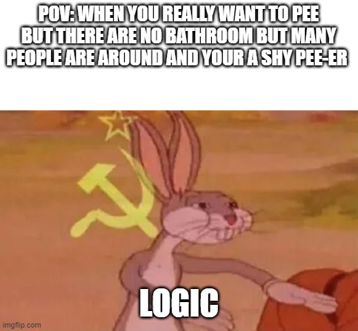 Bugs bunny communist | POV: WHEN YOU REALLY WANT TO PEE BUT THERE ARE NO BATHROOM BUT MANY PEOPLE ARE AROUND AND YOUR A SHY PEE-ER; LOGIC | image tagged in bugs bunny communist | made w/ Imgflip meme maker