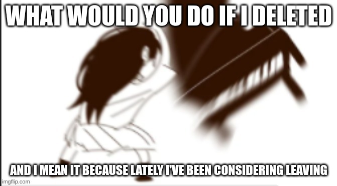 Mari yeets the piano | WHAT WOULD YOU DO IF I DELETED; AND I MEAN IT BECAUSE LATELY I'VE BEEN CONSIDERING LEAVING | image tagged in mari yeets the piano | made w/ Imgflip meme maker