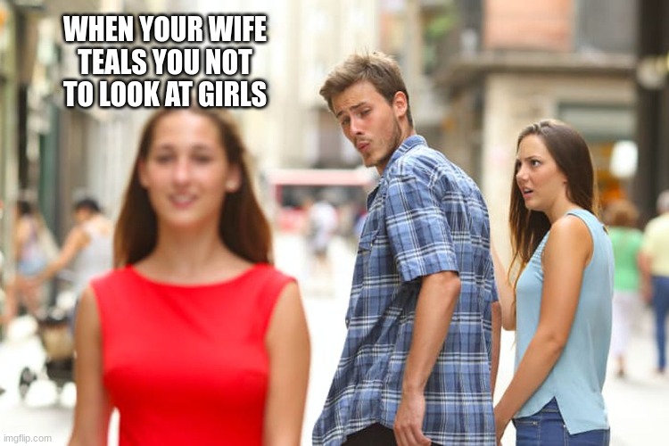 Distracted Boyfriend | WHEN YOUR WIFE TEALS YOU NOT TO LOOK AT GIRLS | image tagged in memes,distracted boyfriend | made w/ Imgflip meme maker