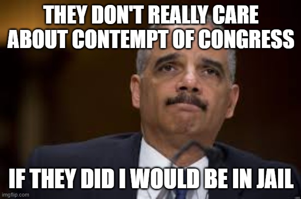 Eric Holder | THEY DON'T REALLY CARE ABOUT CONTEMPT OF CONGRESS IF THEY DID I WOULD BE IN JAIL | image tagged in eric holder | made w/ Imgflip meme maker