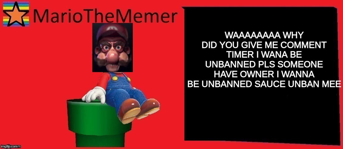 Spoiled kid be like part 4 | WAAAAAAAA WHY DID YOU GIVE ME COMMENT TIMER I WANA BE UNBANNED PLS SOMEONE HAVE OWNER I WANNA BE UNBANNED SAUCE UNBAN MEE | image tagged in mariothememer announcement template v1 | made w/ Imgflip meme maker