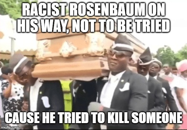 RACIST ROSENBAUM ON HIS WAY, NOT TO BE TRIED CAUSE HE TRIED TO KILL SOMEONE | made w/ Imgflip meme maker