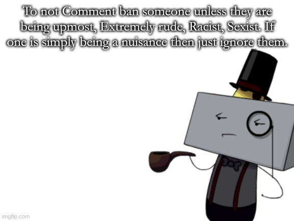 kevin jr | To not Comment ban someone unless they are being upmost, Extremely rude, Racist, Sexist. If one is simply being a nuisance then just ignore them. | made w/ Imgflip meme maker