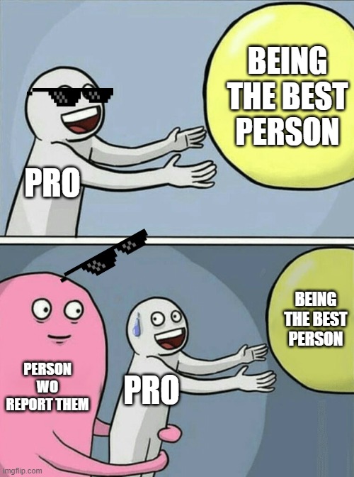 lol | BEING THE BEST PERSON; PRO; BEING THE BEST PERSON; PERSON WO REPORT THEM; PRO | image tagged in memes,running away balloon | made w/ Imgflip meme maker