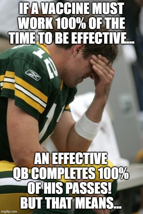 Sad Aaron Rodgers | IF A VACCINE MUST WORK 100% OF THE TIME TO BE EFFECTIVE... AN EFFECTIVE QB COMPLETES 100% OF HIS PASSES! 
BUT THAT MEANS... | image tagged in sad aaron rodgers | made w/ Imgflip meme maker