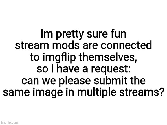 Sorry IF you are not connected with imgflip, fun stream mods. Take a choccy milk | Im pretty sure fun stream mods are connected to imgflip themselves, so i have a request: can we please submit the same image in multiple streams? | image tagged in blank white template,choccy milk,request | made w/ Imgflip meme maker