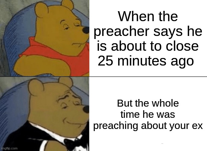 Church | When the preacher says he is about to close 25 minutes ago; But the whole time he was preaching about your ex | image tagged in memes,tuxedo winnie the pooh | made w/ Imgflip meme maker