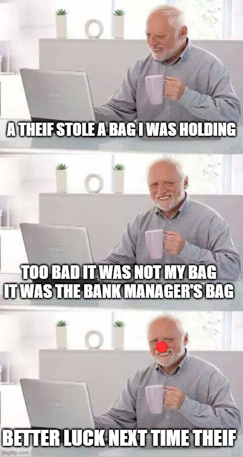 Hide the Pain Harold Meme | A THEIF STOLE A BAG I WAS HOLDING; TOO BAD IT WAS NOT MY BAG
IT WAS THE BANK MANAGER'S BAG; BETTER LUCK NEXT TIME THEIF | image tagged in memes,hide the pain harold | made w/ Imgflip meme maker