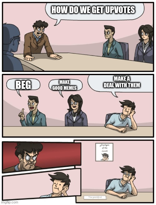 HOW DO WE GET UPVOTES BEG MAKE GOOD MEMES MAKE A DEAL WITH THEM | image tagged in boardroom meeting unexpected ending | made w/ Imgflip meme maker