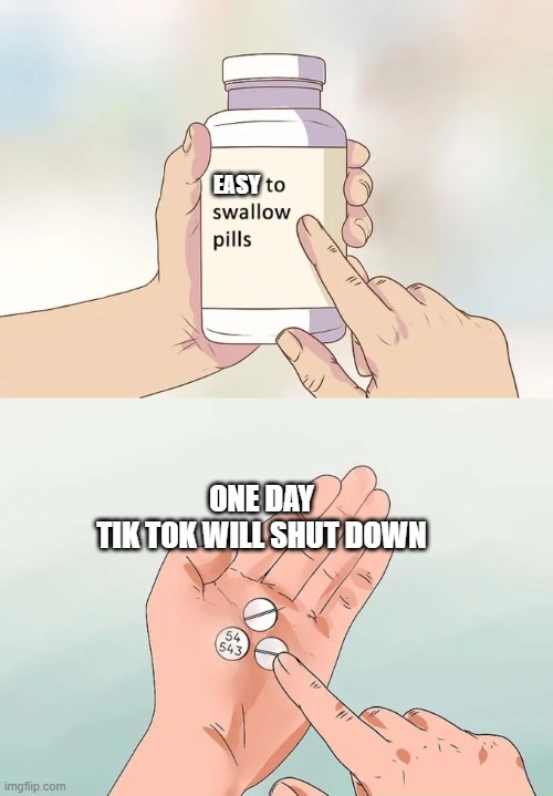 Hard To Swallow Pills | EASY; ONE DAY
TIK TOK WILL SHUT DOWN | image tagged in memes,hard to swallow pills | made w/ Imgflip meme maker