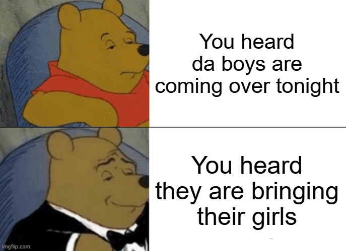 You are alittle lonely and alittle desperate, you will take anybody | You heard da boys are coming over tonight; You heard they are bringing their girls | image tagged in memes,tuxedo winnie the pooh | made w/ Imgflip meme maker