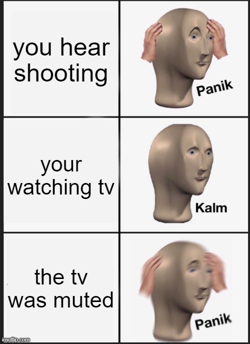 Panik Kalm Panik | you hear shooting; your watching tv; the tv was muted | image tagged in memes,panik kalm panik | made w/ Imgflip meme maker