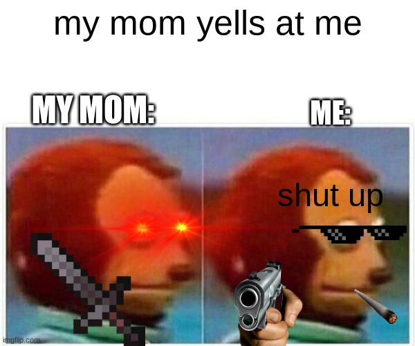 parents | my mom yells at me; MY MOM:; ME:; shut up | image tagged in memes,monkey puppet | made w/ Imgflip meme maker