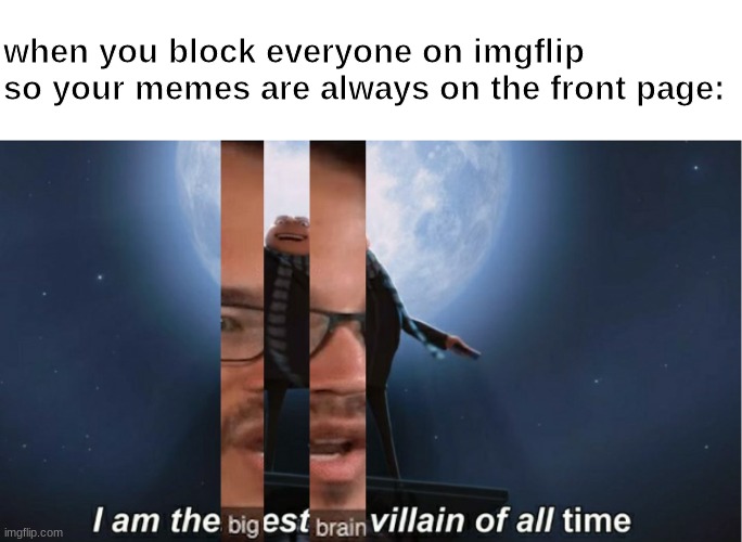 Mind size: Mega | when you block everyone on imgflip so your memes are always on the front page: | image tagged in big brain time,i am the greatest villain of all time,mega mind size,ignore the tags,i said ignore them,you guys don't listen | made w/ Imgflip meme maker