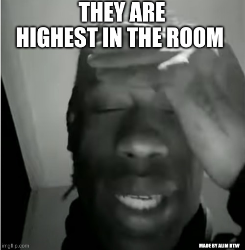 Its lit? | THEY ARE HIGHEST IN THE ROOM; MADE BY ALIM BTW | image tagged in travis scott murderer of fans | made w/ Imgflip meme maker