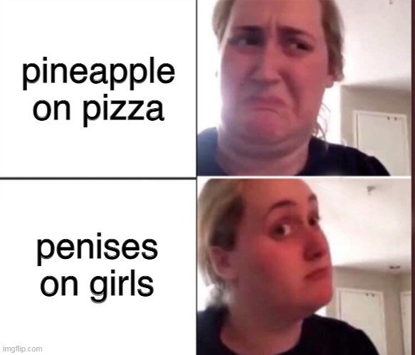 Or penises on pizza? idk | pineapple on pizza; penises on girls | image tagged in kombucha girl | made w/ Imgflip meme maker