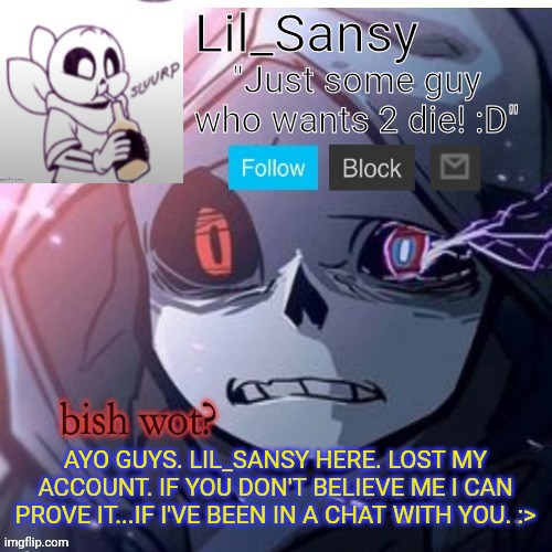 Dam | AYO GUYS. LIL_SANSY HERE. LOST MY ACCOUNT. IF YOU DON'T BELIEVE ME I CAN PROVE IT...IF I'VE BEEN IN A CHAT WITH YOU. :> | image tagged in lil_sansy template | made w/ Imgflip meme maker
