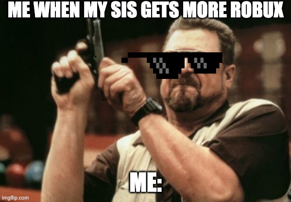 Am I The Only One Around Here | ME WHEN MY SIS GETS MORE ROBUX; ME: | image tagged in memes,am i the only one around here | made w/ Imgflip meme maker