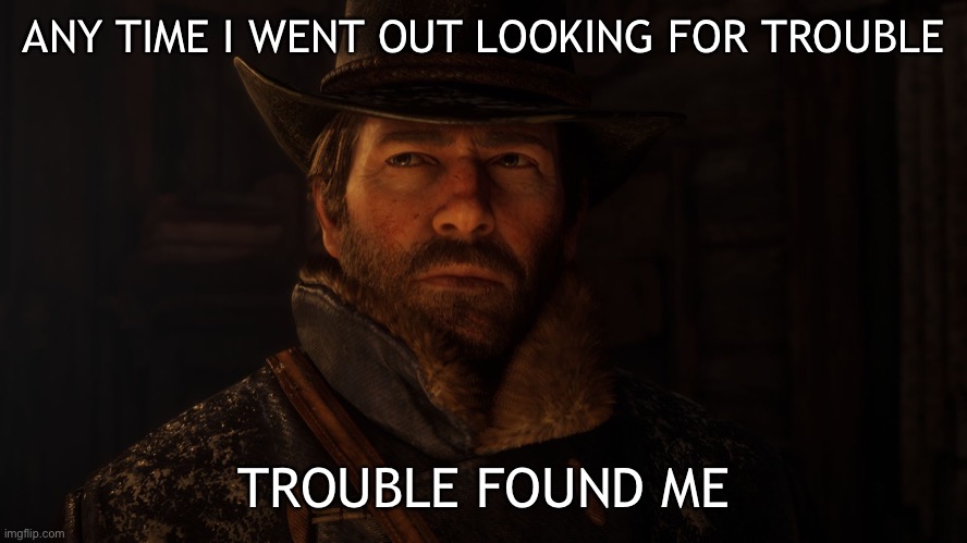 ANY TIME I WENT OUT LOOKING FOR TROUBLE; TROUBLE FOUND ME | image tagged in arthur morgan,memes,facts,self defense | made w/ Imgflip meme maker