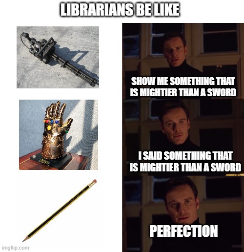 perfection | LIBRARIANS BE LIKE; SHOW ME SOMETHING THAT IS MIGHTIER THAN A SWORD; I SAID SOMETHING THAT IS MIGHTIER THAN A SWORD; PERFECTION | image tagged in perfection | made w/ Imgflip meme maker