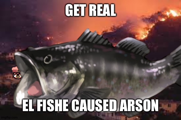 el fishe arson | GET REAL; EL FISHE CAUSED ARSON | image tagged in el fishe arson,just walking | made w/ Imgflip meme maker