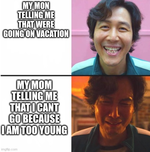 Squid Game before and after meme | MY MON TELLING ME THAT WERE GOING ON VACATION; MY MOM TELLING ME THAT I CANT GO BECAUSE I AM TOO YOUNG | image tagged in squid game before and after meme | made w/ Imgflip meme maker