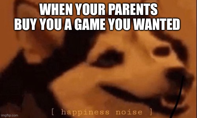 [happiness noise] | WHEN YOUR PARENTS BUY YOU A GAME YOU WANTED | image tagged in happiness noise | made w/ Imgflip meme maker