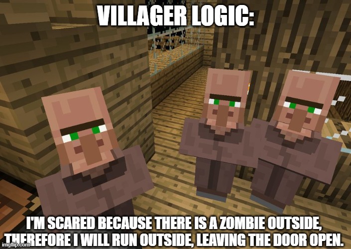 Minecraft Villagers | VILLAGER LOGIC:; I'M SCARED BECAUSE THERE IS A ZOMBIE OUTSIDE, THEREFORE I WILL RUN OUTSIDE, LEAVING THE DOOR OPEN. | image tagged in minecraft villagers | made w/ Imgflip meme maker
