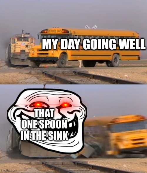 My day | MY DAY GOING WELL; THAT ONE SPOON IN THE SINK | image tagged in a train hitting a school bus | made w/ Imgflip meme maker