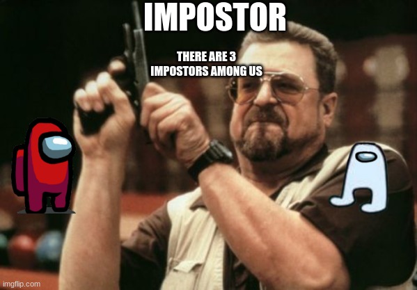 there are 3 impostors among us | IMPOSTOR; THERE ARE 3 IMPOSTORS AMONG US | image tagged in memes,am i the only one around here | made w/ Imgflip meme maker