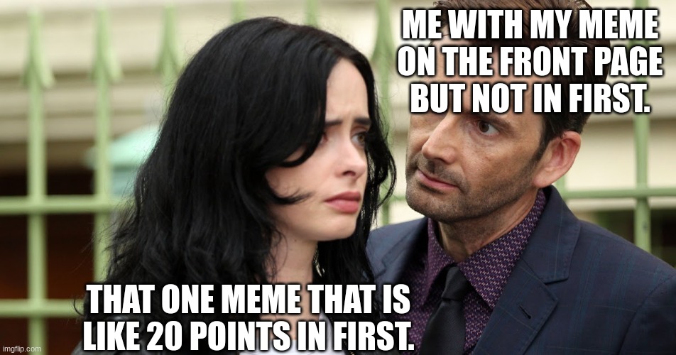 bruh | ME WITH MY MEME ON THE FRONT PAGE BUT NOT IN FIRST. THAT ONE MEME THAT IS LIKE 20 POINTS IN FIRST. | image tagged in jessica jones death stare,locomotive,front page,first page,certified bruh moment | made w/ Imgflip meme maker