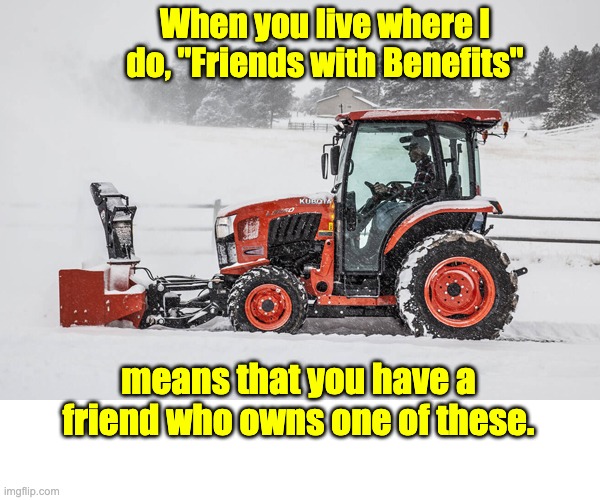 Yes, I actually own one of these, and the snow is falling as I write this | When you live where I do, "Friends with Benefits"; means that you have a friend who owns one of these. | image tagged in friendship | made w/ Imgflip meme maker